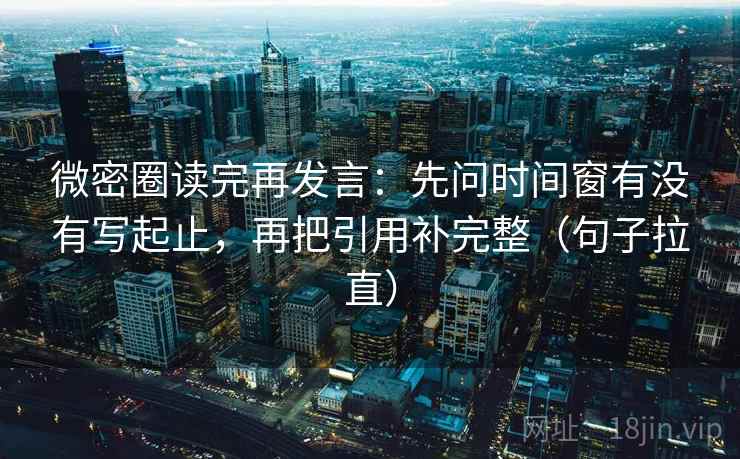 微密圈读完再发言：先问时间窗有没有写起止，再把引用补完整（句子拉直）