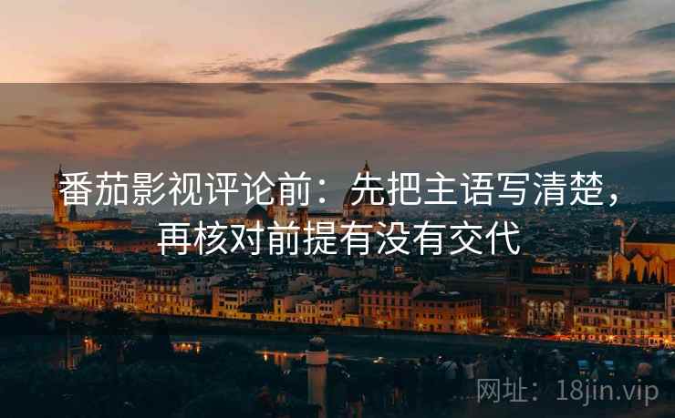 番茄影视评论前：先把主语写清楚，再核对前提有没有交代