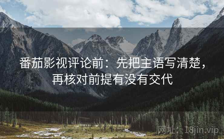 番茄影视评论前：先把主语写清楚，再核对前提有没有交代