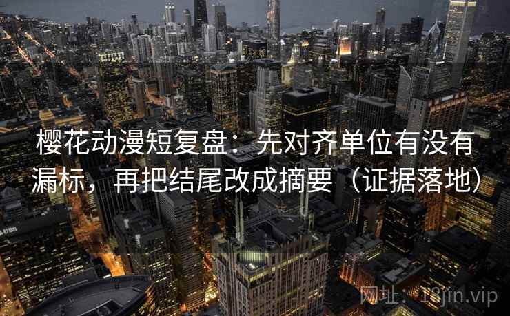 樱花动漫短复盘：先对齐单位有没有漏标，再把结尾改成摘要（证据落地）