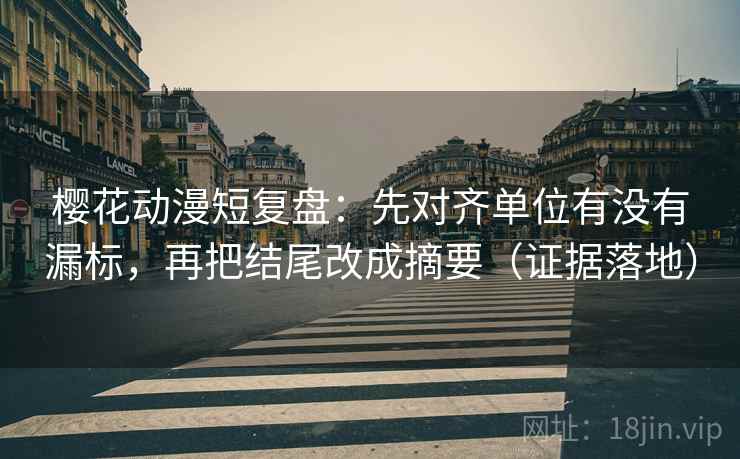 樱花动漫短复盘：先对齐单位有没有漏标，再把结尾改成摘要（证据落地）