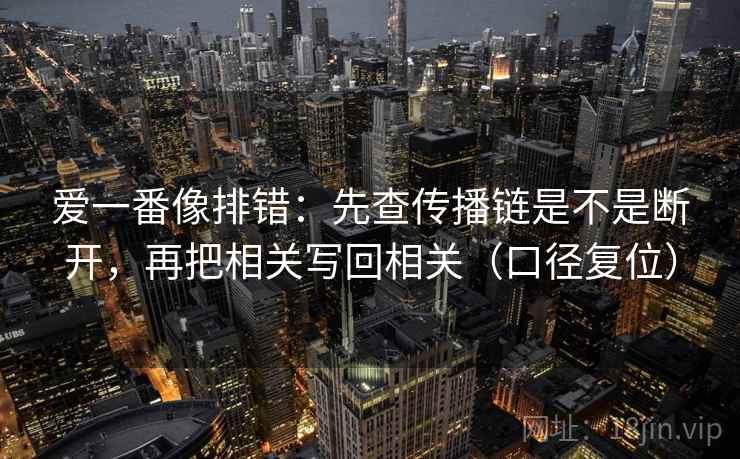 爱一番像排错:先查传播链是不是断开,再把相关写回相关(口径复位) 爱一番像排错:先查传播链是不是断开,再把相关写回相关(口径复位)
