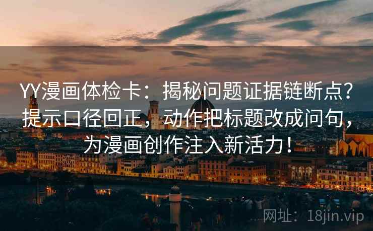 YY漫画体检卡：揭秘问题证据链断点？提示口径回正，动作把标题改成问句，为漫画创作注入新活力！
