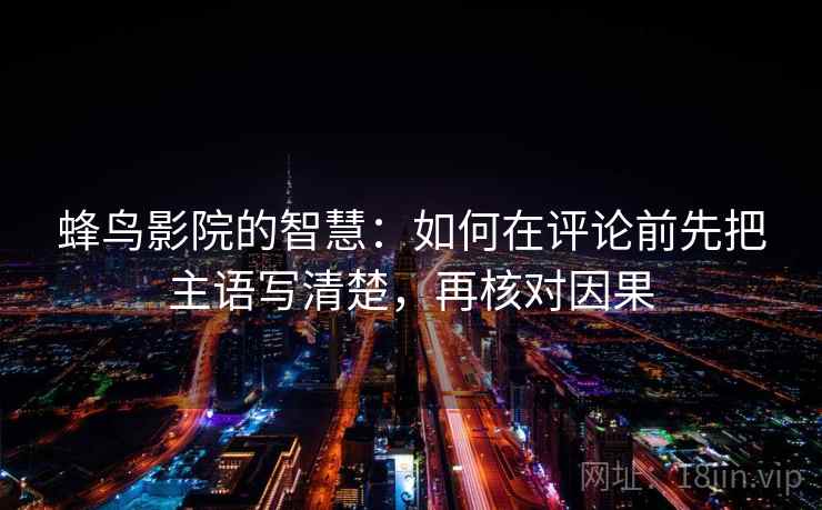 蜂鸟影院的智慧：如何在评论前先把主语写清楚，再核对因果