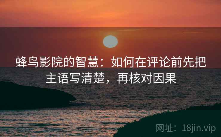 蜂鸟影院的智慧：如何在评论前先把主语写清楚，再核对因果