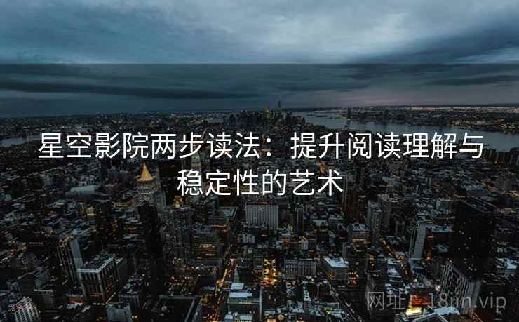 星空影院两步读法：提升阅读理解与稳定性的艺术