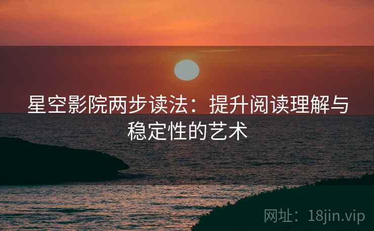 星空影院两步读法：提升阅读理解与稳定性的艺术