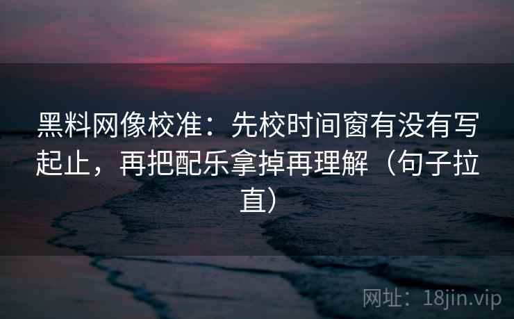黑料网像校准：先校时间窗有没有写起止，再把配乐拿掉再理解（句子拉直）