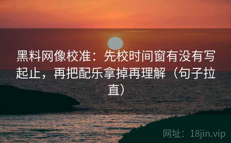 黑料网像校准：先校时间窗有没有写起止，再把配乐拿掉再理解（句子拉直）
