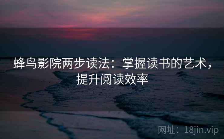 蜂鸟影院两步读法：掌握读书的艺术，提升阅读效率