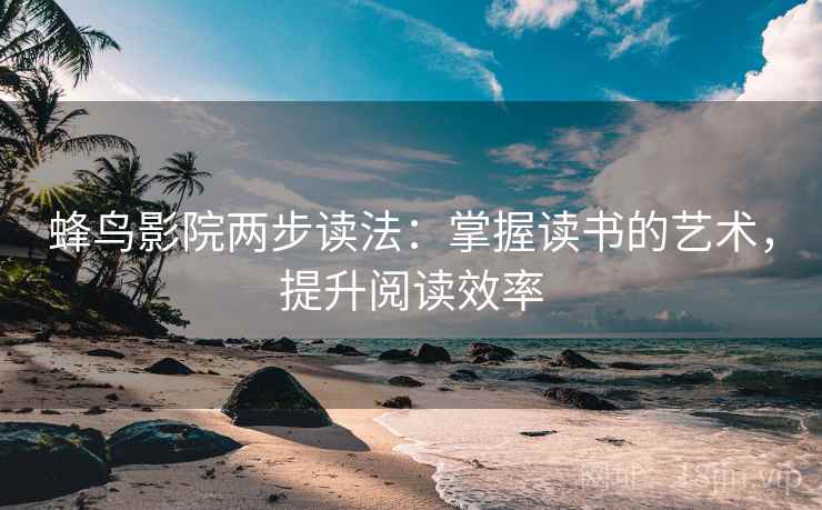 蜂鸟影院两步读法：掌握读书的艺术，提升阅读效率