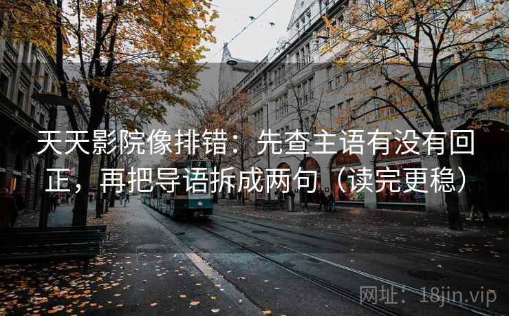 天天影院像排错：先查主语有没有回正，再把导语拆成两句（读完更稳）