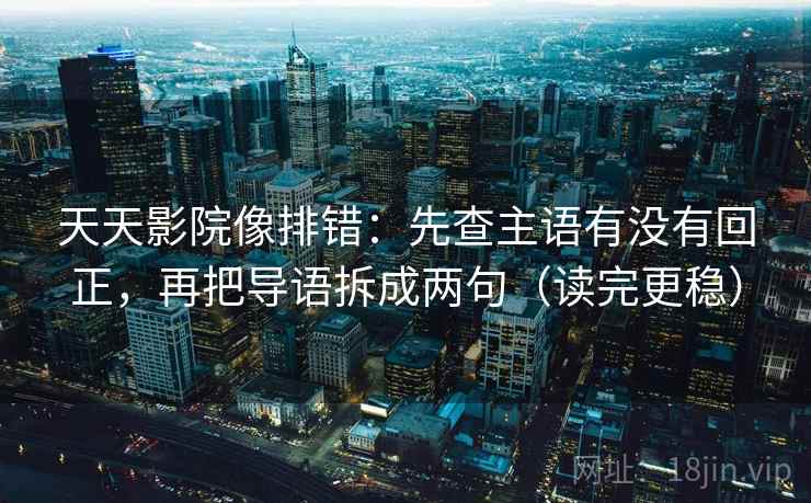 天天影院像排错：先查主语有没有回正，再把导语拆成两句（读完更稳）