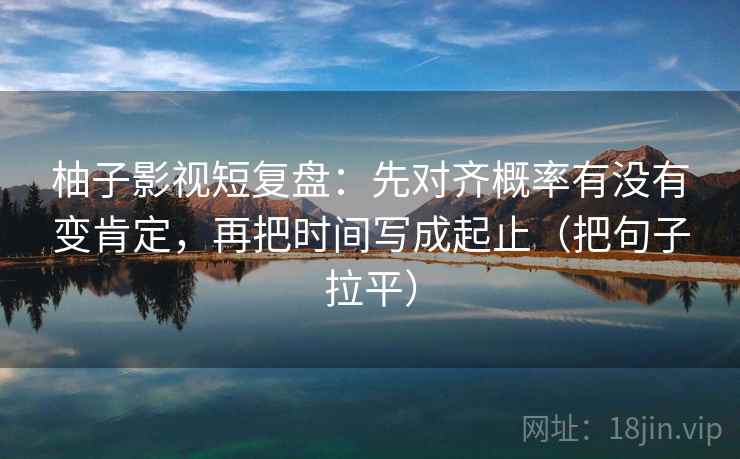 柚子影视短复盘：先对齐概率有没有变肯定，再把时间写成起止（把句子拉平）