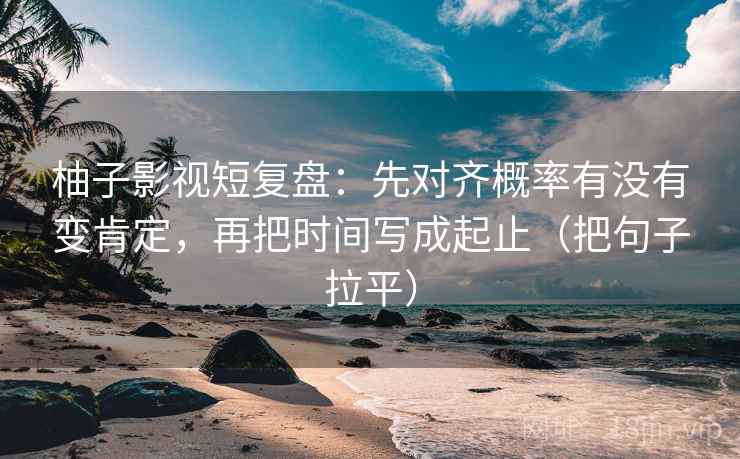 柚子影视短复盘：先对齐概率有没有变肯定，再把时间写成起止（把句子拉平）