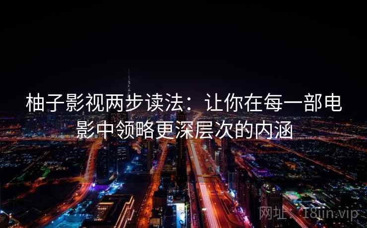 柚子影视两步读法：让你在每一部电影中领略更深层次的内涵