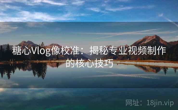 糖心Vlog像校准：揭秘专业视频制作的核心技巧