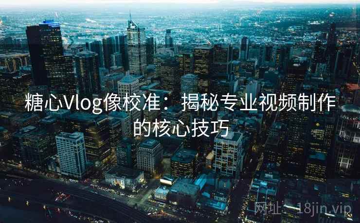 糖心Vlog像校准：揭秘专业视频制作的核心技巧