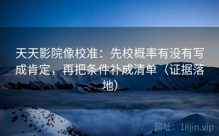 天天影院像校准:先校概率有没有写成肯定,再把条件补成清单(证据落地) 天天影院像校准:先校概率有没有写成肯定,再把条件补成清单(证据落地)