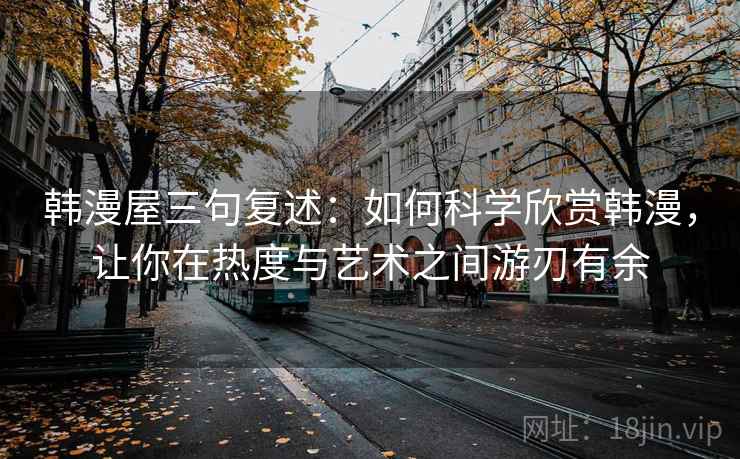 韩漫屋三句复述：如何科学欣赏韩漫，让你在热度与艺术之间游刃有余