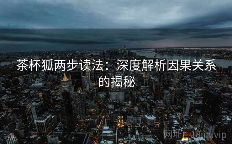 茶杯狐两步读法:深度解析因果关系的揭秘 茶杯狐两步读法:深度解析因果关系的揭秘