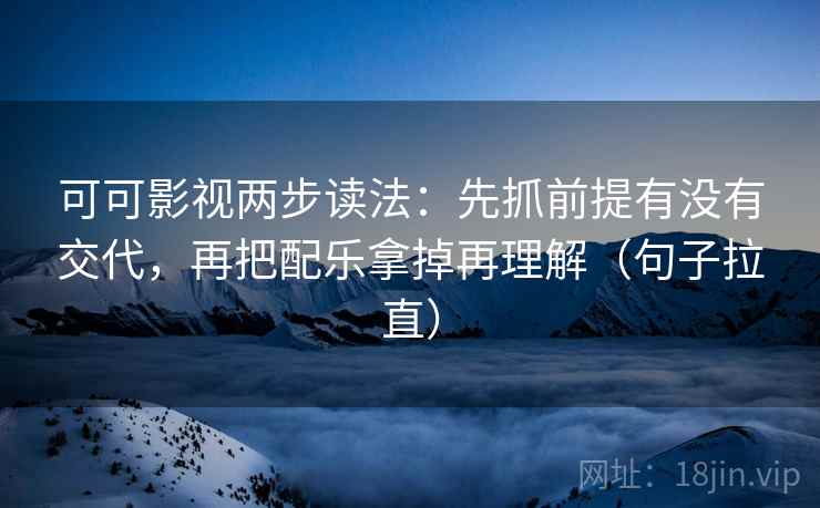 可可影视两步读法：先抓前提有没有交代，再把配乐拿掉再理解（句子拉直）