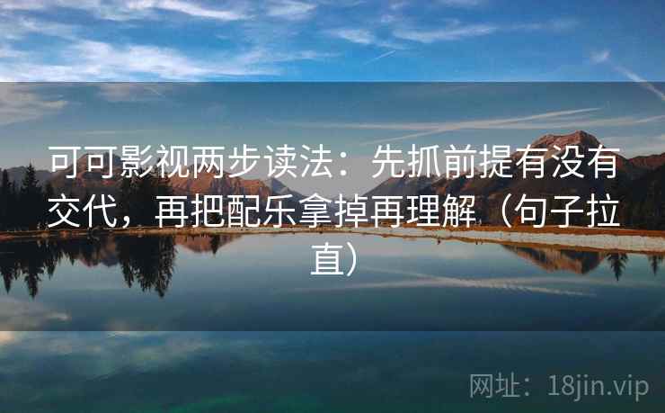 可可影视两步读法：先抓前提有没有交代，再把配乐拿掉再理解（句子拉直）