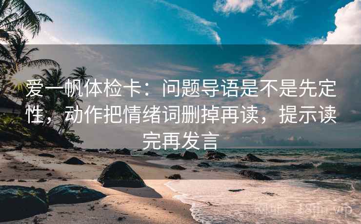 爱一帆体检卡：问题导语是不是先定性，动作把情绪词删掉再读，提示读完再发言