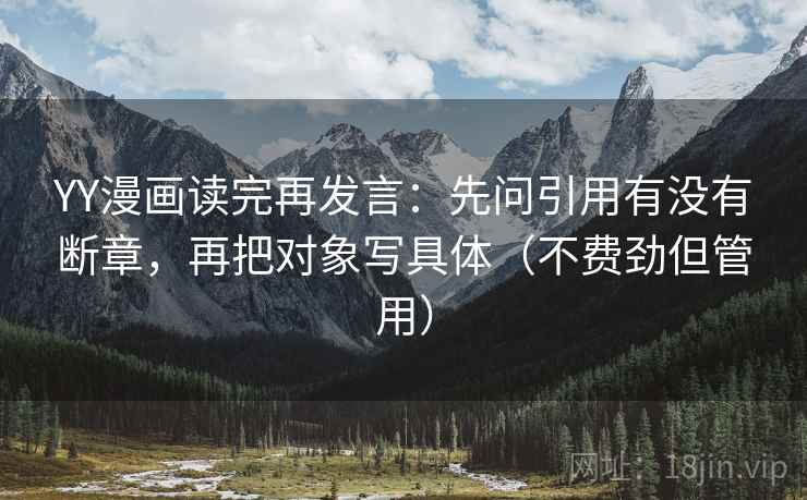 YY漫画读完再发言：先问引用有没有断章，再把对象写具体（不费劲但管用）