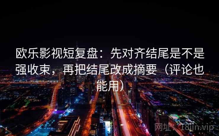欧乐影视短复盘：先对齐结尾是不是强收束，再把结尾改成摘要（评论也能用）