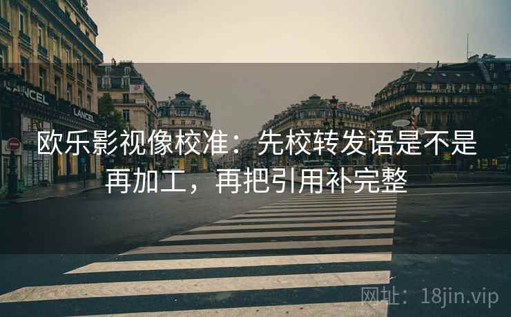 欧乐影视像校准：先校转发语是不是再加工，再把引用补完整