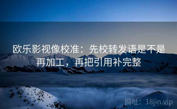 欧乐影视像校准：先校转发语是不是再加工，再把引用补完整