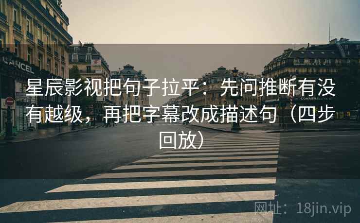 星辰影视把句子拉平：先问推断有没有越级，再把字幕改成描述句（四步回放）