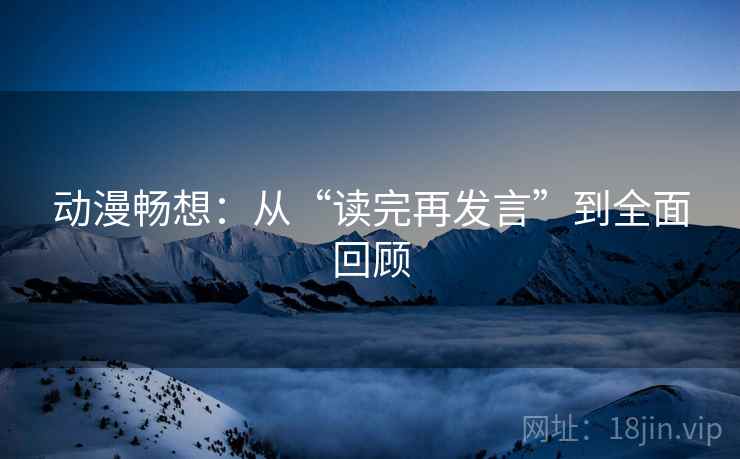 动漫畅想：从“读完再发言”到全面回顾
