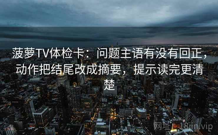 菠萝TV体检卡：问题主语有没有回正，动作把结尾改成摘要，提示读完更清楚