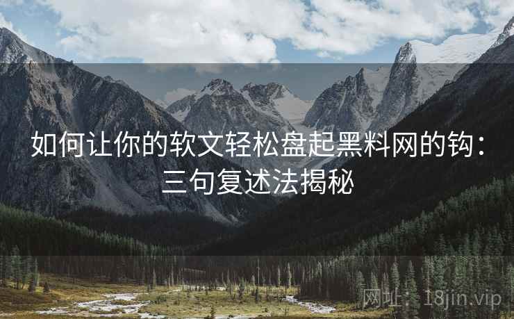 如何让你的软文轻松盘起黑料网的钩：三句复述法揭秘