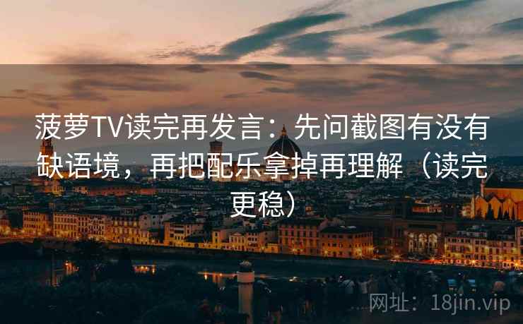 菠萝TV读完再发言：先问截图有没有缺语境，再把配乐拿掉再理解（读完更稳）