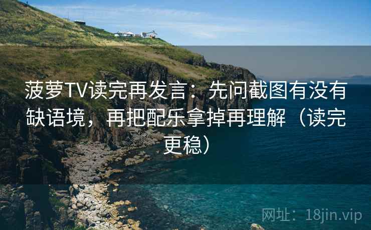 菠萝TV读完再发言：先问截图有没有缺语境，再把配乐拿掉再理解（读完更稳）