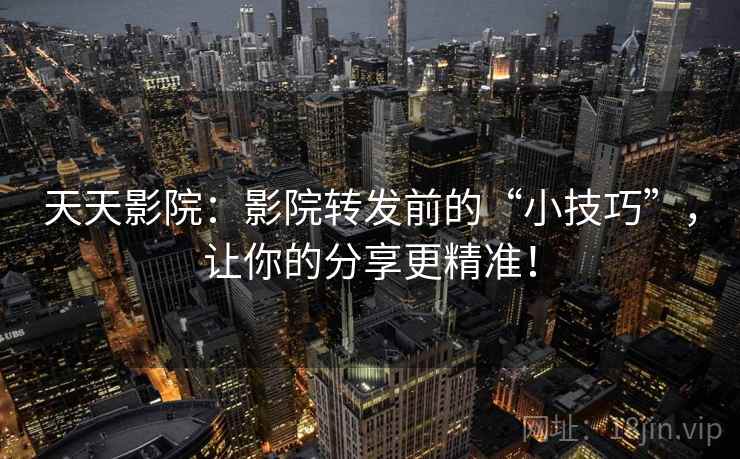 天天影院：影院转发前的“小技巧”，让你的分享更精准！