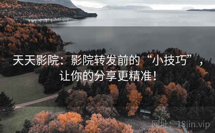 天天影院：影院转发前的“小技巧”，让你的分享更精准！