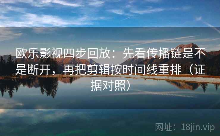 欧乐影视四步回放：先看传播链是不是断开，再把剪辑按时间线重排（证据对照）