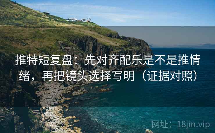 推特短复盘：先对齐配乐是不是推情绪，再把镜头选择写明（证据对照）