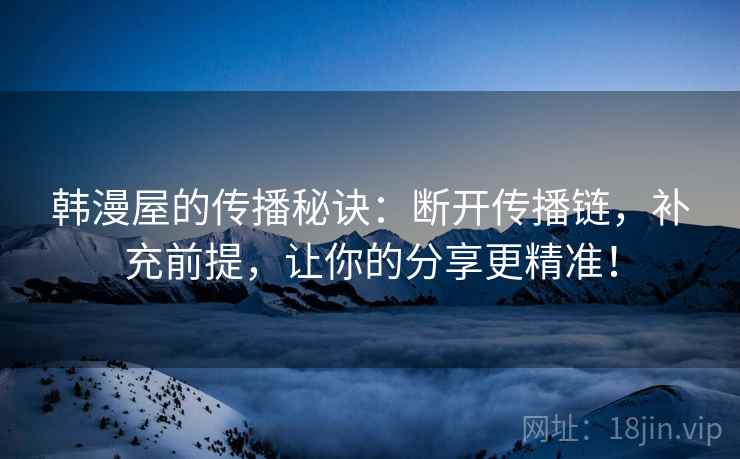 韩漫屋的传播秘诀：断开传播链，补充前提，让你的分享更精准！