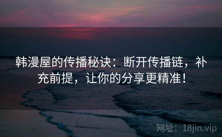 韩漫屋的传播秘诀：断开传播链，补充前提，让你的分享更精准！