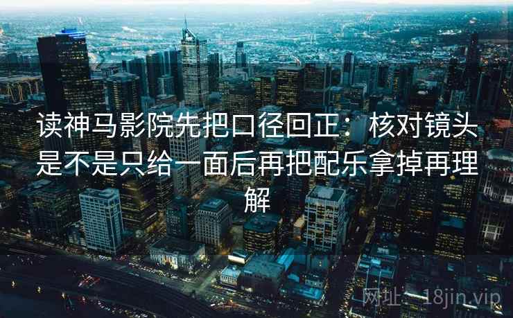 读神马影院先把口径回正：核对镜头是不是只给一面后再把配乐拿掉再理解
