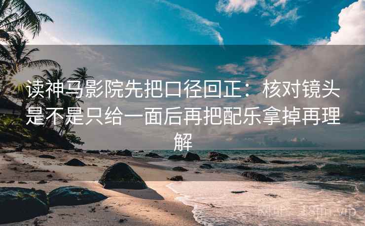 读神马影院先把口径回正：核对镜头是不是只给一面后再把配乐拿掉再理解