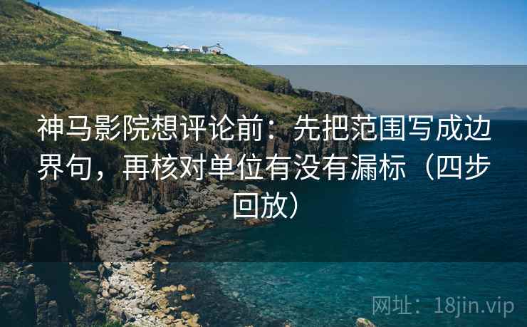 神马影院想评论前：先把范围写成边界句，再核对单位有没有漏标（四步回放）