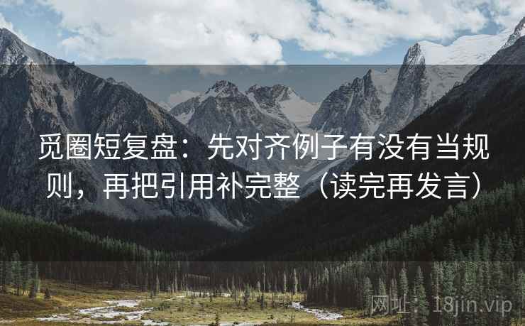 觅圈短复盘：先对齐例子有没有当规则，再把引用补完整（读完再发言）