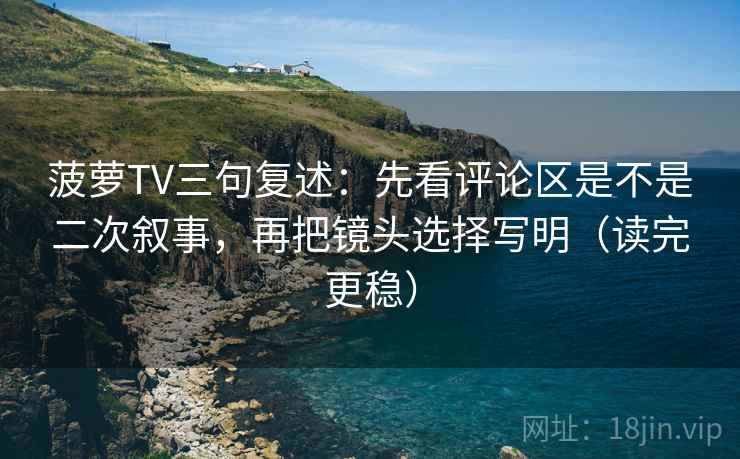 菠萝TV三句复述：先看评论区是不是二次叙事，再把镜头选择写明（读完更稳）