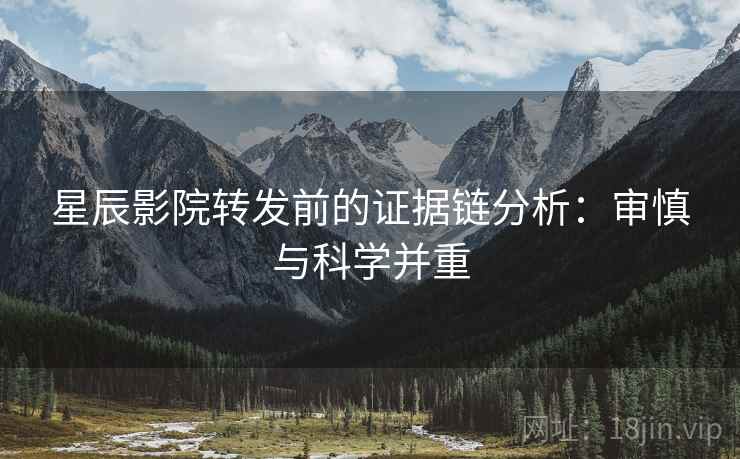 星辰影院转发前的证据链分析：审慎与科学并重